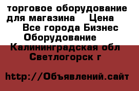 торговое оборудование для магазина  › Цена ­ 100 - Все города Бизнес » Оборудование   . Калининградская обл.,Светлогорск г.